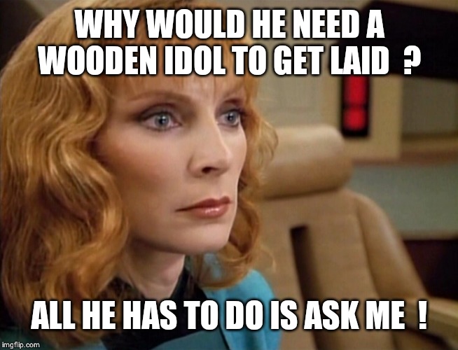 Dr Crusher | WHY WOULD HE NEED A WOODEN IDOL TO GET LAID  ? ALL HE HAS TO DO IS ASK ME  ! | image tagged in dr crusher | made w/ Imgflip meme maker