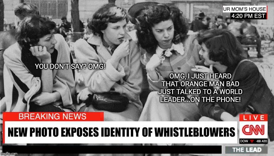 Women love to gossip...over at CNN | YOU DON'T SAY? OMG! OMG, I JUST HEARD THAT ORANGE MAN BAD JUST TALKED TO A WORLD LEADER...ON THE PHONE! NEW PHOTO EXPOSES IDENTITY OF WHISTLEBLOWERS | image tagged in cnn fake news,impeach trump,whistleblower,rumors,msnbc,aoc stumped | made w/ Imgflip meme maker