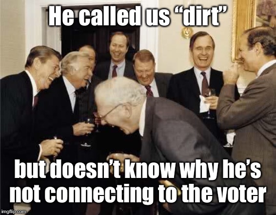 Teachers Laughing | He called us “dirt” but doesn’t know why he’s not connecting to the voter | image tagged in teachers laughing | made w/ Imgflip meme maker