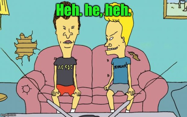 Beavis and Butthead | Heh. he, heh. | image tagged in beavis and butthead | made w/ Imgflip meme maker
