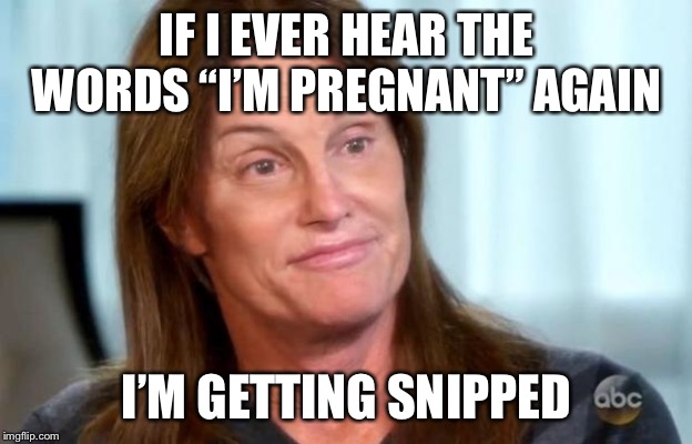 Bruce Jenner | IF I EVER HEAR THE WORDS “I’M PREGNANT” AGAIN I’M GETTING SNIPPED | image tagged in bruce jenner | made w/ Imgflip meme maker