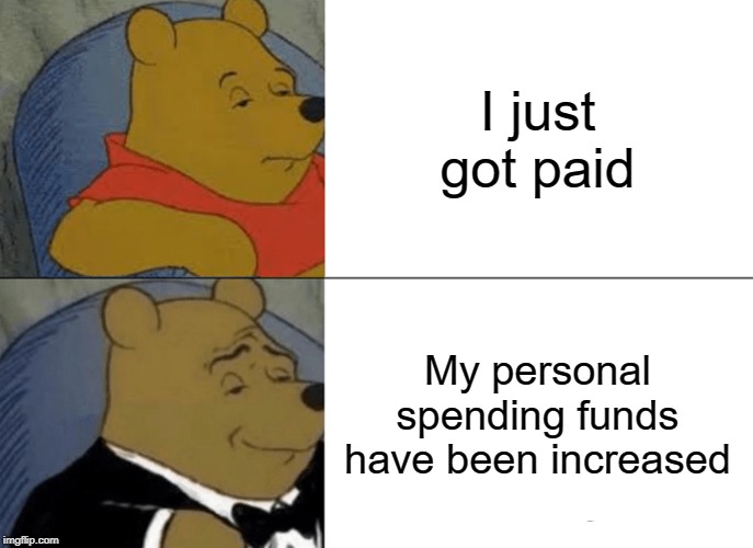 Tuxedo Winnie The Pooh Meme | I just got paid; My personal spending funds have been increased | image tagged in memes,tuxedo winnie the pooh | made w/ Imgflip meme maker