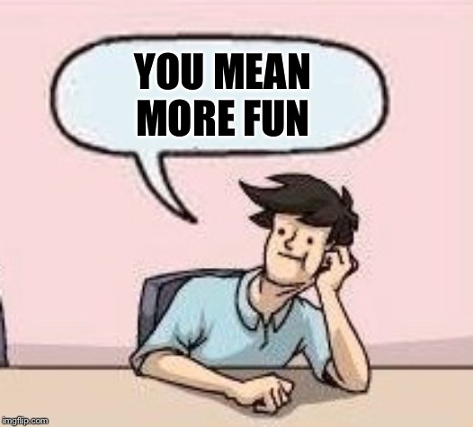 Boardroom Suggestion Guy | YOU MEAN MORE FUN | image tagged in boardroom suggestion guy | made w/ Imgflip meme maker