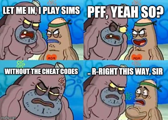 How Tough Are You | PFF, YEAH SO? LET ME IN, I PLAY SIMS; WITHOUT THE CHEAT CODES; .. R-RIGHT THIS WAY, SIR | image tagged in memes,how tough are you | made w/ Imgflip meme maker