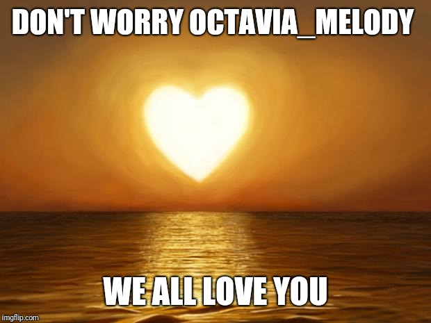 Love | DON'T WORRY OCTAVIA_MELODY WE ALL LOVE YOU | image tagged in love | made w/ Imgflip meme maker