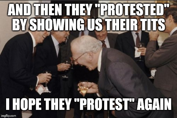 Laughing Men In Suits Meme | AND THEN THEY "PROTESTED" BY SHOWING US THEIR TITS; I HOPE THEY "PROTEST" AGAIN | image tagged in memes,laughing men in suits | made w/ Imgflip meme maker