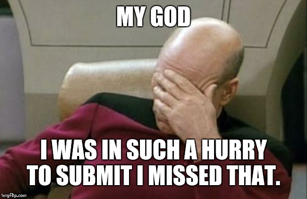 Captain Picard Facepalm Meme | MY GOD I WAS IN SUCH A HURRY TO SUBMIT I MISSED THAT. | image tagged in memes,captain picard facepalm | made w/ Imgflip meme maker