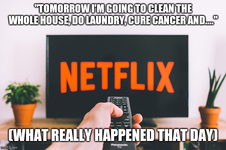 Tomorrow | "TOMORROW I'M GOING TO CLEAN THE WHOLE HOUSE, DO LAUNDRY, CURE CANCER AND...."; (WHAT REALLY HAPPENED THAT DAY) | image tagged in netflix | made w/ Imgflip meme maker
