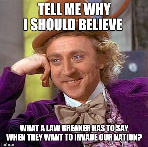 Creepy Condescending Wonka Meme | TELL ME WHY I SHOULD BELIEVE WHAT A LAW BREAKER HAS TO SAY WHEN THEY WANT TO INVADE OUR NATION? | image tagged in memes,creepy condescending wonka | made w/ Imgflip meme maker