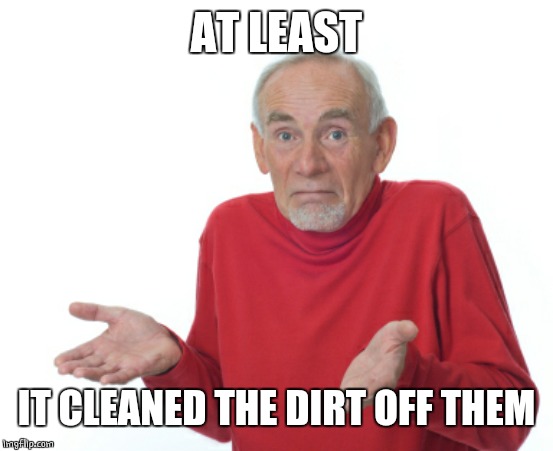 Guess I'll die  | AT LEAST IT CLEANED THE DIRT OFF THEM | image tagged in guess i'll die | made w/ Imgflip meme maker