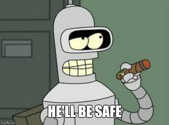 Bender | HE'LL BE SAFE | image tagged in bender | made w/ Imgflip meme maker