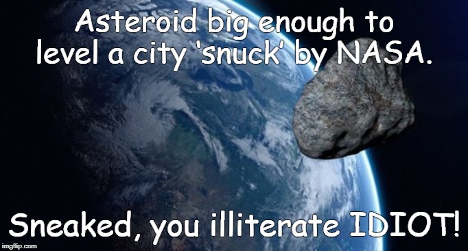 Grammar, it's not just for NAZI's anymore. |  Asteroid big enough to level a city ‘snuck’ by NASA. Sneaked, you illiterate IDIOT! | image tagged in asteroid,earth | made w/ Imgflip meme maker