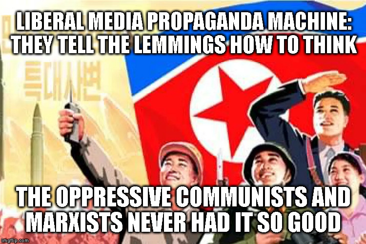 LIBERAL MEDIA PROPAGANDA MACHINE:
THEY TELL THE LEMMINGS HOW TO THINK; THE OPPRESSIVE COMMUNISTS AND
MARXISTS NEVER HAD IT SO GOOD | made w/ Imgflip meme maker