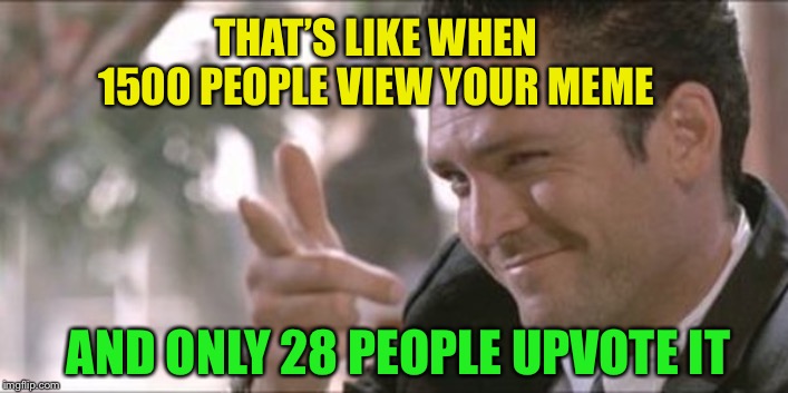 THAT’S LIKE WHEN 1500 PEOPLE VIEW YOUR MEME AND ONLY 28 PEOPLE UPVOTE IT | made w/ Imgflip meme maker