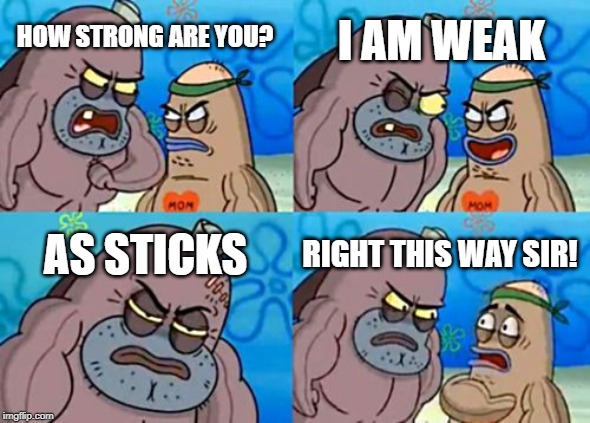 How Tough Are You | I AM WEAK; HOW STRONG ARE YOU? AS STICKS; RIGHT THIS WAY SIR! | image tagged in memes,how tough are you | made w/ Imgflip meme maker