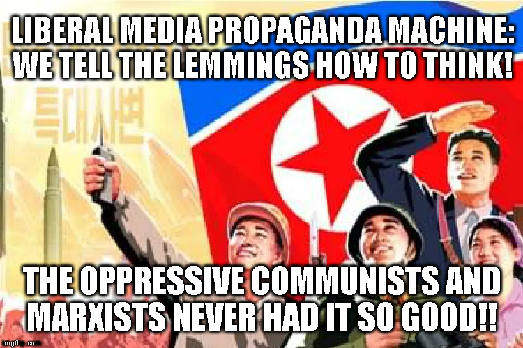 LIBERAL MEDIA PROPAGANDA MACHINE:
WE TELL THE LEMMINGS HOW TO THINK! THE OPPRESSIVE COMMUNISTS AND
MARXISTS NEVER HAD IT SO GOOD!! | made w/ Imgflip meme maker