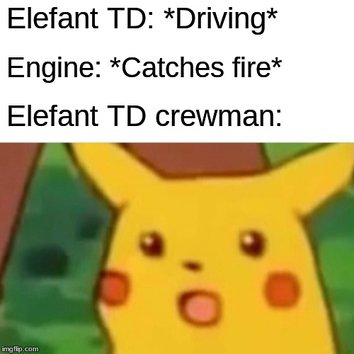 Elefant in a nutshell | Elefant TD: *Driving*; Engine: *Catches fire*; Elefant TD crewman: | image tagged in memes,surprised pikachu,funny,ww2 | made w/ Imgflip meme maker