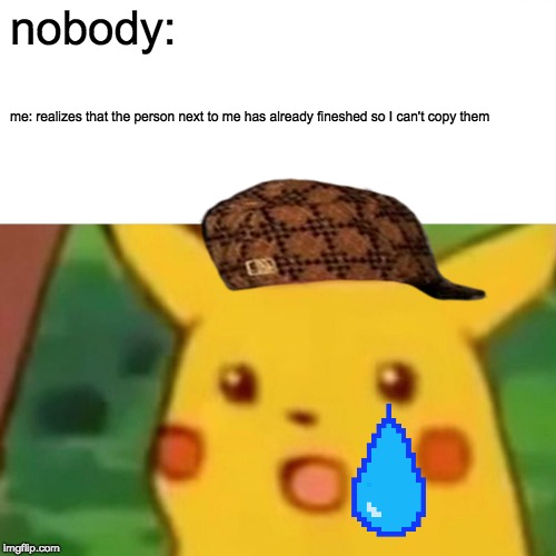 Surprised Pikachu | nobody:; me: realizes that the person next to me has already fineshed so I can't copy them | image tagged in memes,surprised pikachu | made w/ Imgflip meme maker