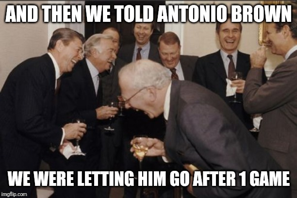 Laughing Men In Suits Meme | AND THEN WE TOLD ANTONIO BROWN; WE WERE LETTING HIM GO AFTER 1 GAME | image tagged in memes,laughing men in suits | made w/ Imgflip meme maker