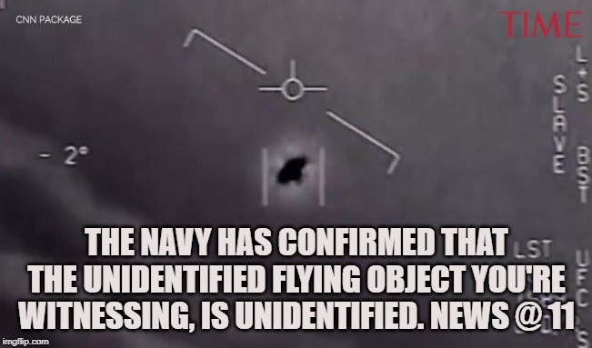 Ufology | THE NAVY HAS CONFIRMED THAT THE UNIDENTIFIED FLYING OBJECT YOU'RE WITNESSING, IS UNIDENTIFIED. NEWS @ 11 | image tagged in ufo,aliens,navy,flying saucer,et,confirmation | made w/ Imgflip meme maker