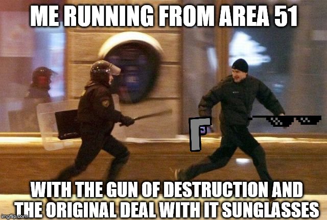 running from police | ME RUNNING FROM AREA 51; WITH THE GUN OF DESTRUCTION AND THE ORIGINAL DEAL WITH IT SUNGLASSES | image tagged in running from police | made w/ Imgflip meme maker