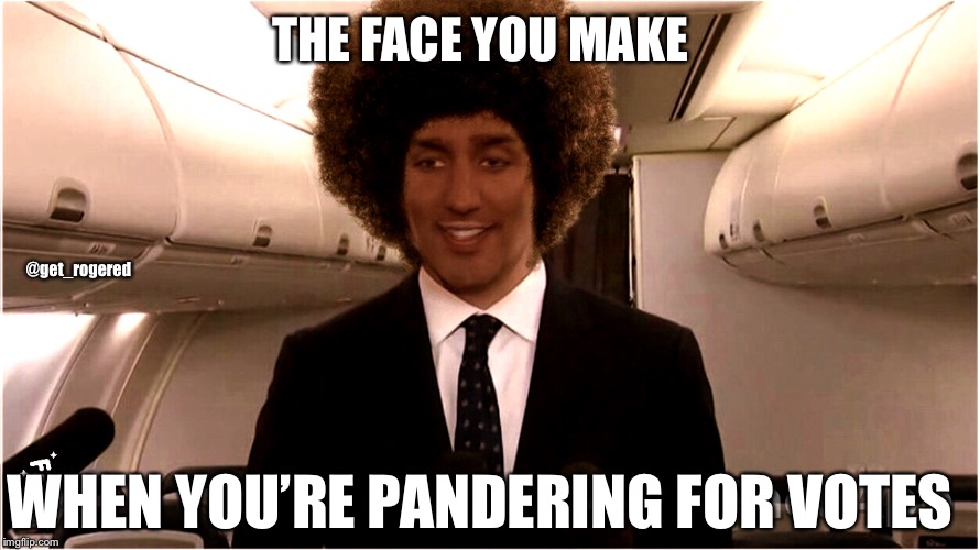 Trudeau identifies as a black man | THE FACE YOU MAKE; @get_rogered; WHEN YOU’RE PANDERING FOR VOTES | image tagged in trudeau identifies as a black man | made w/ Imgflip meme maker
