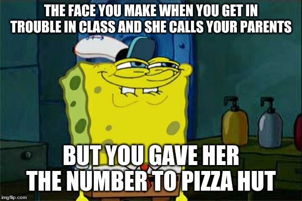 Don't You Squidward Meme | THE FACE YOU MAKE WHEN YOU GET IN TROUBLE IN CLASS AND SHE CALLS YOUR PARENTS; BUT YOU GAVE HER THE NUMBER TO PIZZA HUT | image tagged in memes,dont you squidward | made w/ Imgflip meme maker