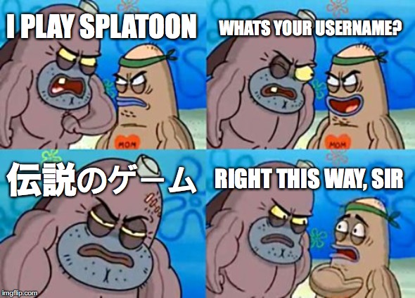 How Tough Are You | WHATS YOUR USERNAME? I PLAY SPLATOON; 伝説のゲーム; RIGHT THIS WAY, SIR | image tagged in memes,how tough are you | made w/ Imgflip meme maker