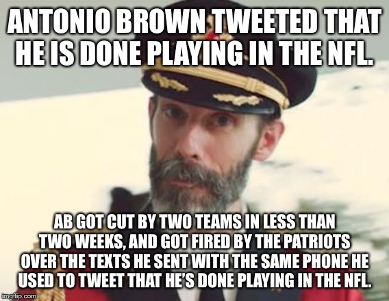 Antonio Brown should put the phone down | ANTONIO BROWN TWEETED THAT HE IS DONE PLAYING IN THE NFL. AB GOT CUT BY TWO TEAMS IN LESS THAN TWO WEEKS, AND GOT FIRED BY THE PATRIOTS OVER THE TEXTS HE SENT WITH THE SAME PHONE HE USED TO TWEET THAT HE’S DONE PLAYING IN THE NFL. | image tagged in captain obvious,memes,antonio brown,fired,nfl football,internet | made w/ Imgflip meme maker