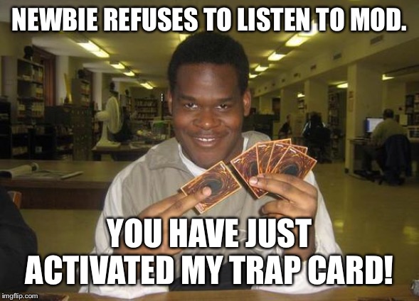 You Just Activated My Trap Card | NEWBIE REFUSES TO LISTEN TO MOD. YOU HAVE JUST ACTIVATED MY TRAP CARD! | image tagged in you just activated my trap card | made w/ Imgflip meme maker