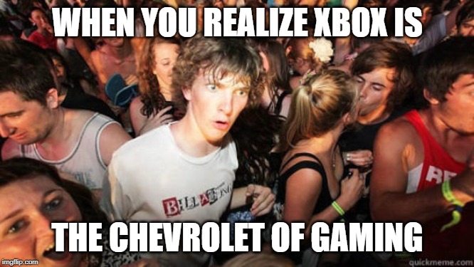 Is this good or is this bad? | WHEN YOU REALIZE XBOX IS; THE CHEVROLET OF GAMING | image tagged in epiphany | made w/ Imgflip meme maker