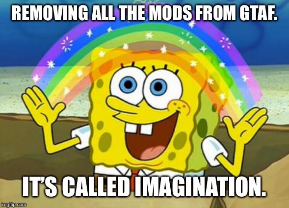 Imagination |  REMOVING ALL THE MODS FROM GTAF. IT’S CALLED IMAGINATION. | image tagged in imagination | made w/ Imgflip meme maker