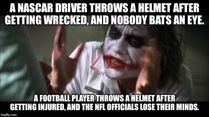 Hey NFL referees, why...so...serious? | A NASCAR DRIVER THROWS A HELMET AFTER GETTING WRECKED, AND NOBODY BATS AN EYE. A FOOTBALL PLAYER THROWS A HELMET AFTER GETTING INJURED, AND THE NFL OFFICIALS LOSE THEIR MINDS. | image tagged in memes,and everybody loses their minds,nfl football,serious,nascar,referee | made w/ Imgflip meme maker