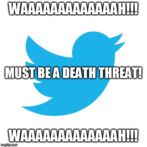 Twitter birds says | WAAAAAAAAAAAAAH!!! WAAAAAAAAAAAAAH!!! MUST BE A DEATH THREAT! | image tagged in twitter birds says | made w/ Imgflip meme maker