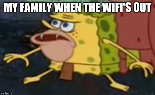 Spongegar | MY FAMILY WHEN THE WIFI'S OUT | image tagged in memes,spongegar | made w/ Imgflip meme maker