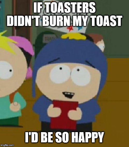 I would be so happy | IF TOASTERS DIDN'T BURN MY TOAST; I'D BE SO HAPPY | image tagged in i would be so happy | made w/ Imgflip meme maker