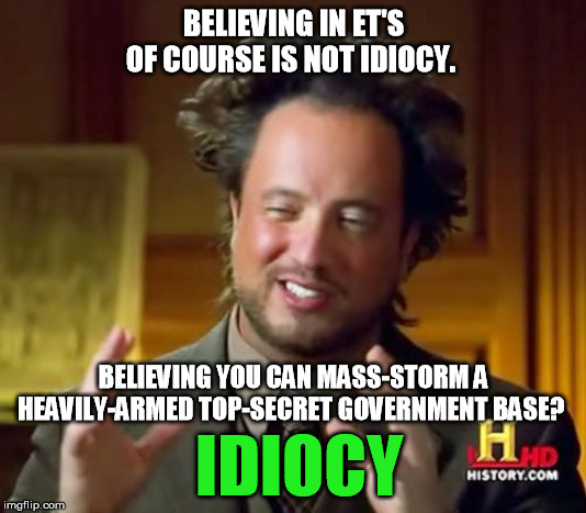 Ancient Aliens Meme | BELIEVING IN ET'S OF COURSE IS NOT IDIOCY. IDIOCY BELIEVING YOU CAN MASS-STORM A HEAVILY-ARMED TOP-SECRET GOVERNMENT BASE? | image tagged in memes,ancient aliens | made w/ Imgflip meme maker