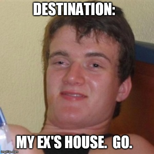 High/Drunk guy | DESTINATION: MY EX'S HOUSE.  GO. | image tagged in high/drunk guy | made w/ Imgflip meme maker