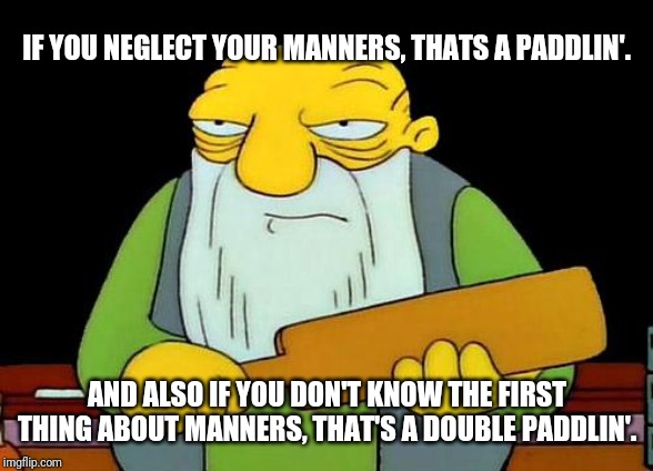 Remember your manners kids it's as simple as that . This goes for not bossing around and speaking politely to others | IF YOU NEGLECT YOUR MANNERS, THATS A PADDLIN'. AND ALSO IF YOU DON'T KNOW THE FIRST THING ABOUT MANNERS, THAT'S A DOUBLE PADDLIN'. | image tagged in memes,that's a paddlin' | made w/ Imgflip meme maker