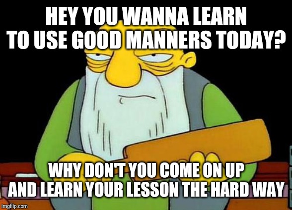 Remember kids: using good manners includes not bossing around and not being mean to others whether they're around you or not | HEY YOU WANNA LEARN TO USE GOOD MANNERS TODAY? WHY DON'T YOU COME ON UP AND LEARN YOUR LESSON THE HARD WAY | image tagged in memes,that's a paddlin' | made w/ Imgflip meme maker