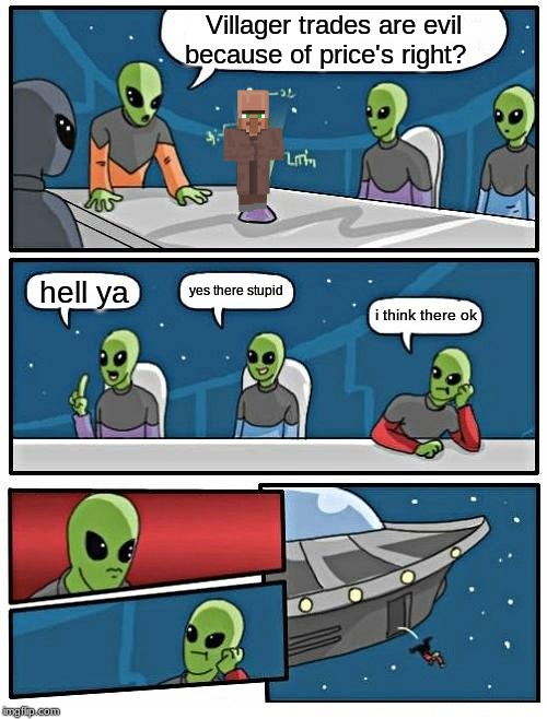 Alien Meeting Suggestion | Villager trades are evil because of price's right? yes there stupid; hell ya; i think there ok | image tagged in memes,alien meeting suggestion | made w/ Imgflip meme maker