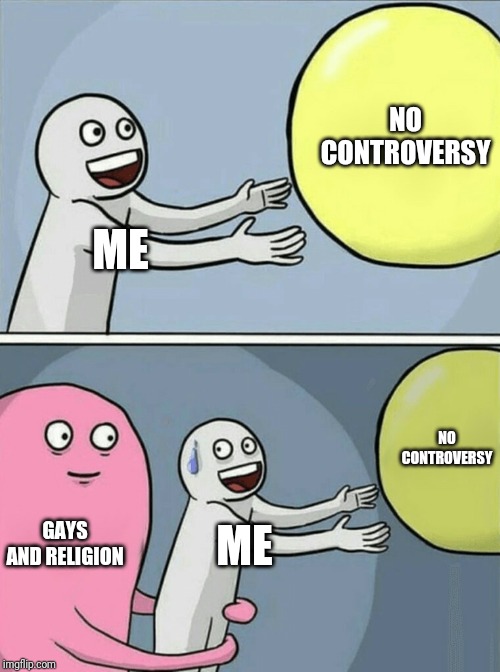 Running Away Balloon Meme | NO CONTROVERSY; ME; NO CONTROVERSY; GAYS AND RELIGION; ME | image tagged in memes,running away balloon | made w/ Imgflip meme maker