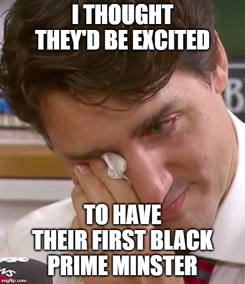 Justin Trudeau Crying | I THOUGHT THEY'D BE EXCITED; TO HAVE THEIR FIRST BLACK PRIME MINSTER | image tagged in justin trudeau crying | made w/ Imgflip meme maker