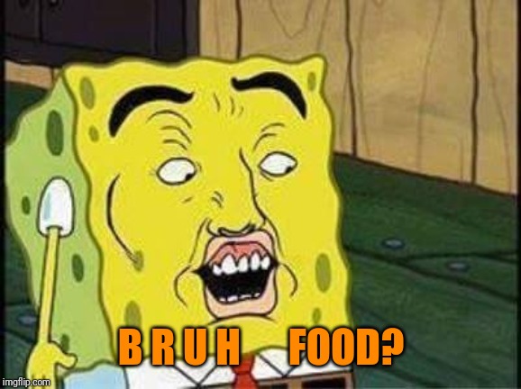 sponge bob bruh | B R U H      FOOD? | image tagged in sponge bob bruh | made w/ Imgflip meme maker