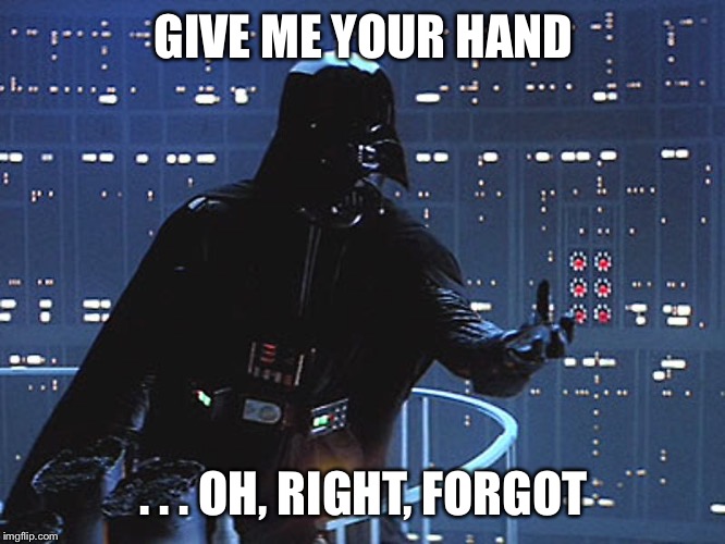 Darth Vader - Come to the Dark Side | GIVE ME YOUR HAND . . . OH, RIGHT, FORGOT | image tagged in darth vader - come to the dark side | made w/ Imgflip meme maker