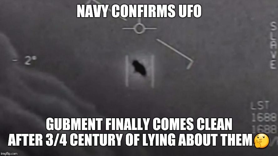 Hmmm... | NAVY CONFIRMS UFO; GUBMENT FINALLY COMES CLEAN AFTER 3/4 CENTURY OF LYING ABOUT THEM🤔 | image tagged in ufos,us navy,government,cover up,lies | made w/ Imgflip meme maker