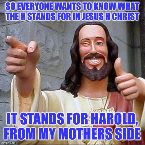 Buddy Christ Meme | SO EVERYONE WANTS TO KNOW WHAT THE H STANDS FOR IN JESUS H CHRIST; IT STANDS FOR HAROLD, FROM MY MOTHERS SIDE | image tagged in memes,buddy christ | made w/ Imgflip meme maker