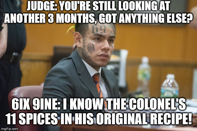 Tekashi 69 |  JUDGE: YOU'RE STILL LOOKING AT ANOTHER 3 MONTHS, GOT ANYTHING ELSE? 6IX 9INE: I KNOW THE COLONEL'S 11 SPICES IN HIS ORIGINAL RECIPE! | image tagged in tekashi 69 | made w/ Imgflip meme maker