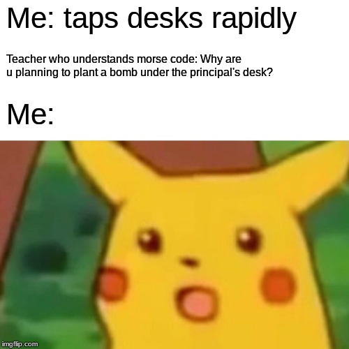 Surprised Pikachu | Me: taps desks rapidly; Teacher who understands morse code: Why are u planning to plant a bomb under the principal's desk? Me: | image tagged in memes,surprised pikachu | made w/ Imgflip meme maker