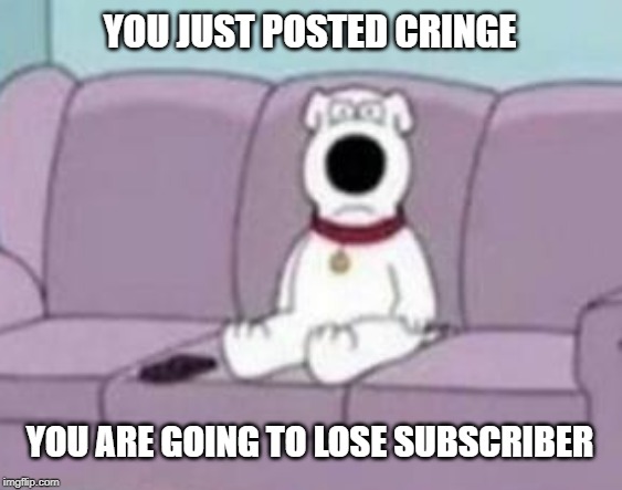 YOU JUST POSTED CRINGE; YOU ARE GOING TO LOSE SUBSCRIBER | image tagged in family guy,cringe | made w/ Imgflip meme maker